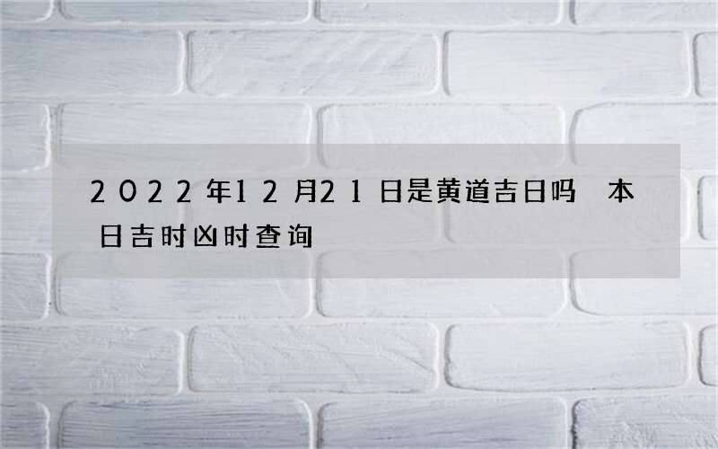 2022年12月21日是黄道吉日吗 本日吉时凶时查询